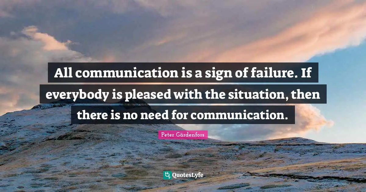 All communication is a sign of failure. If everybody is pleased with the situation, then there is no need for communication.
