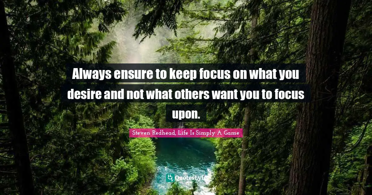 Always ensure to keep focus on what you desire and not what others want you to focus upon.