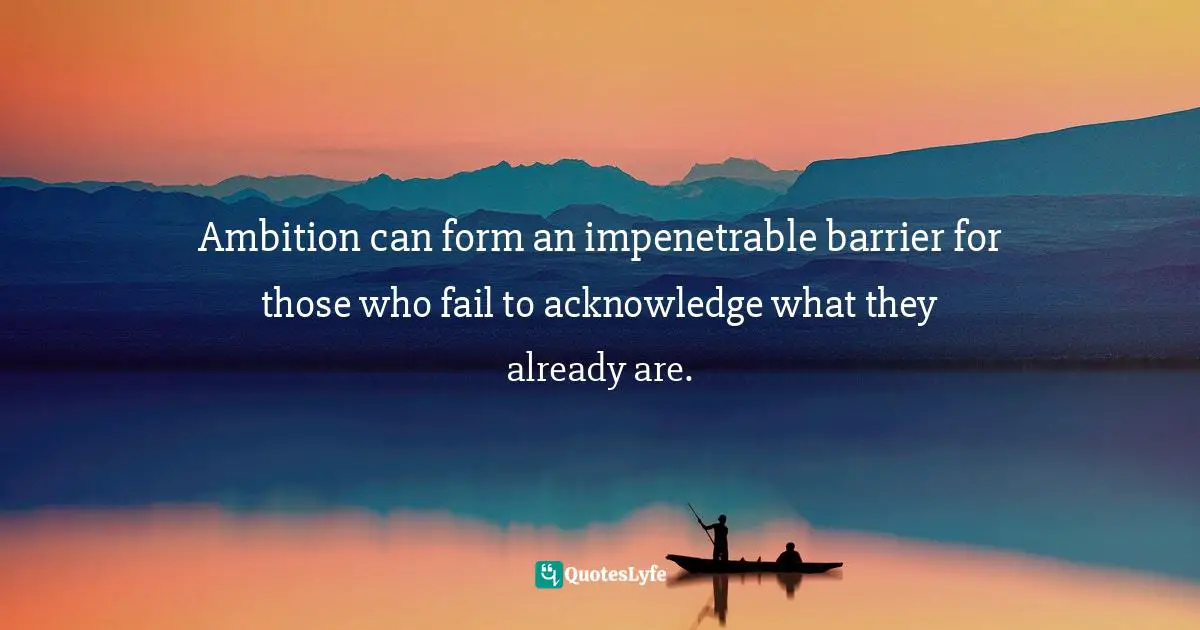 Ambition can form an impenetrable barrier for those who fail to acknowledge what they already are.