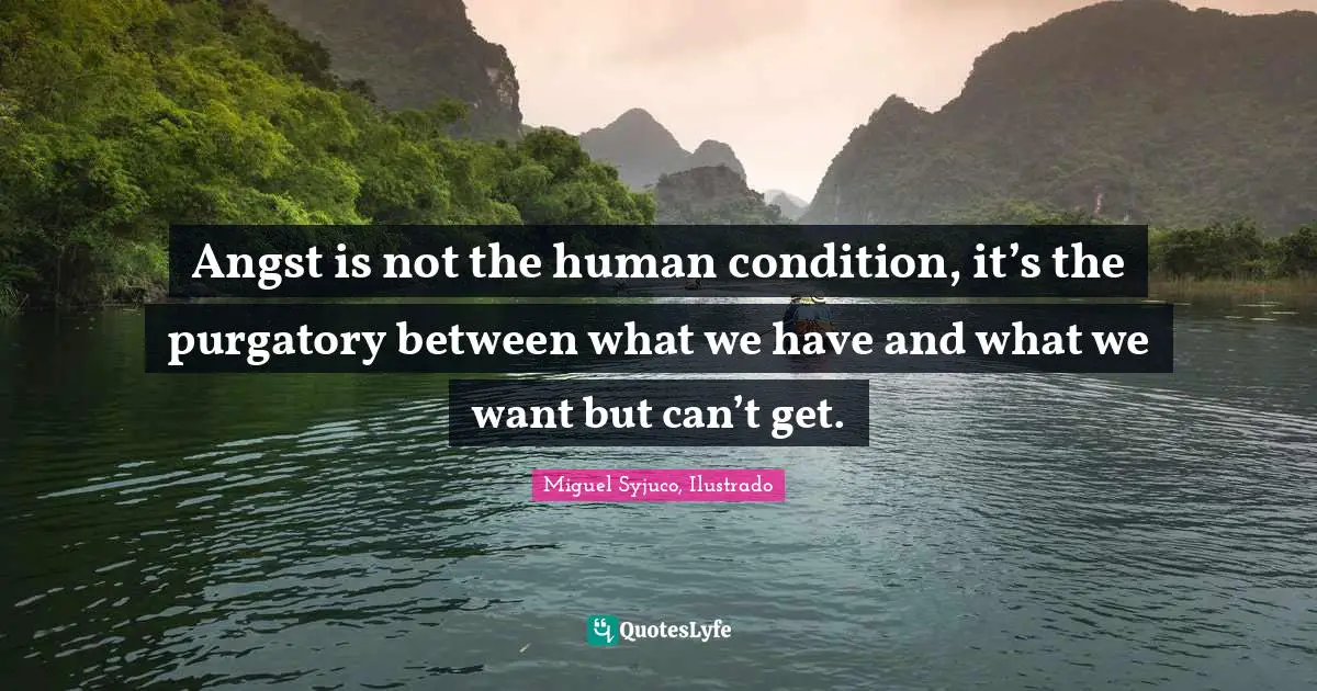 Angst is not the human condition, it’s the purgatory between what we have and what we want but can’t get.