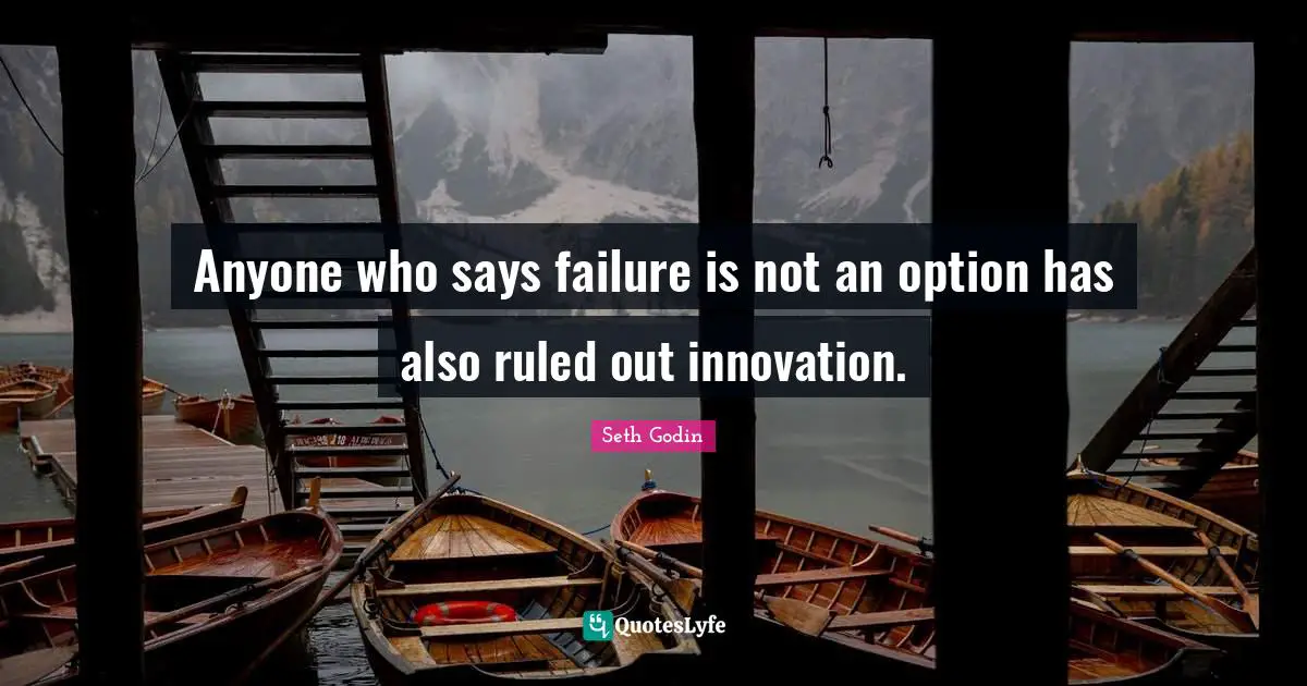 Anyone who says failure is not an option has also ruled out innovation.
