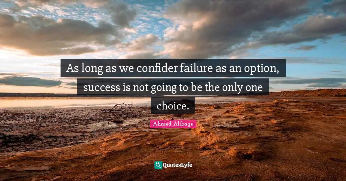 As long as we confider failure as an option, success is not going to be the only one choice.