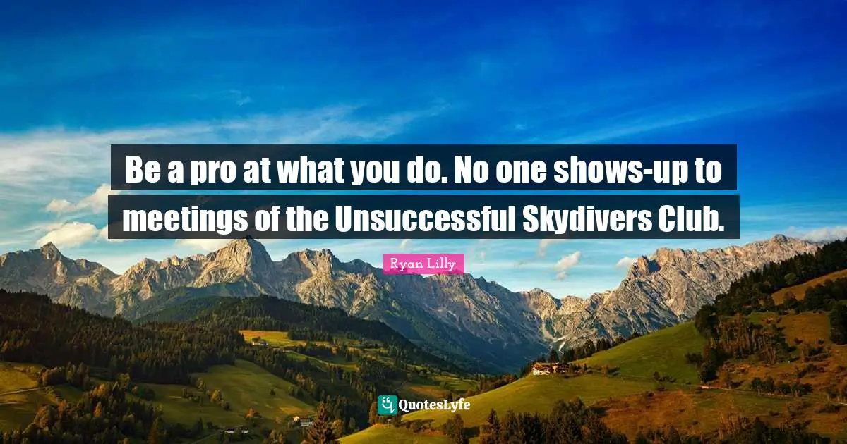 Ryan Lilly Quotes: Be a pro at what you do. No one shows-up to meetings of the Unsuccessful Skydivers Club.