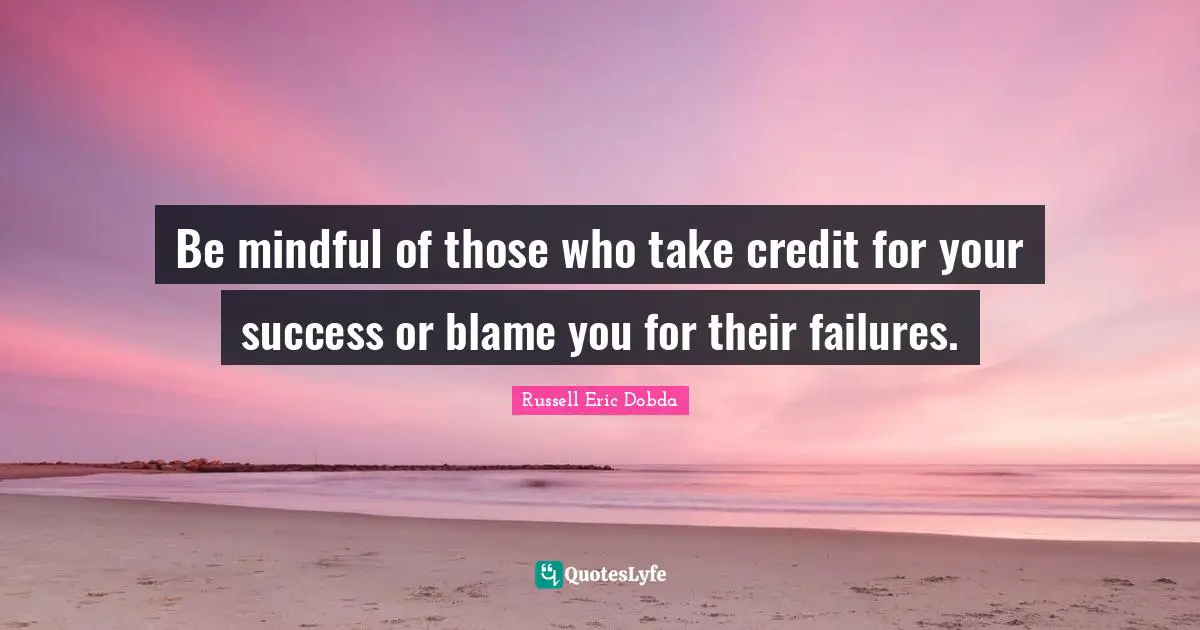 Be mindful of those who take credit for your success or blame you for their failures.