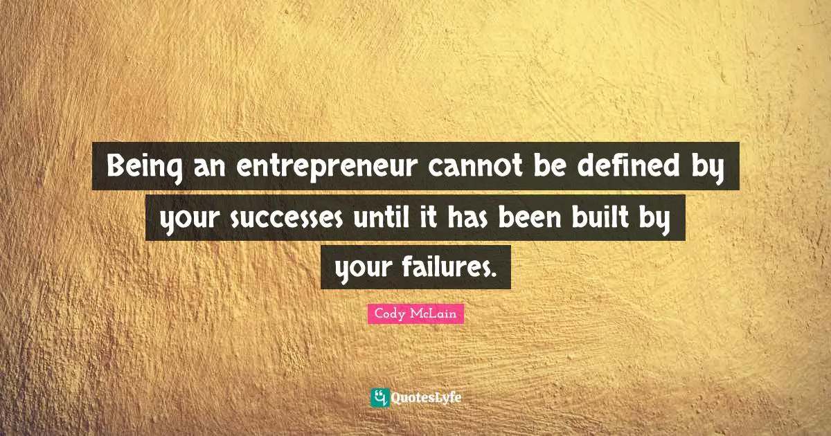 Being an entrepreneur cannot be defined by your successes until it has been built by your failures.