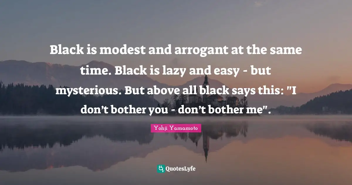 Black is modest and arrogant at the same time. Black is lazy and easy - but mysterious. But above all black says this: "I don’t bother you - don’t bother me".