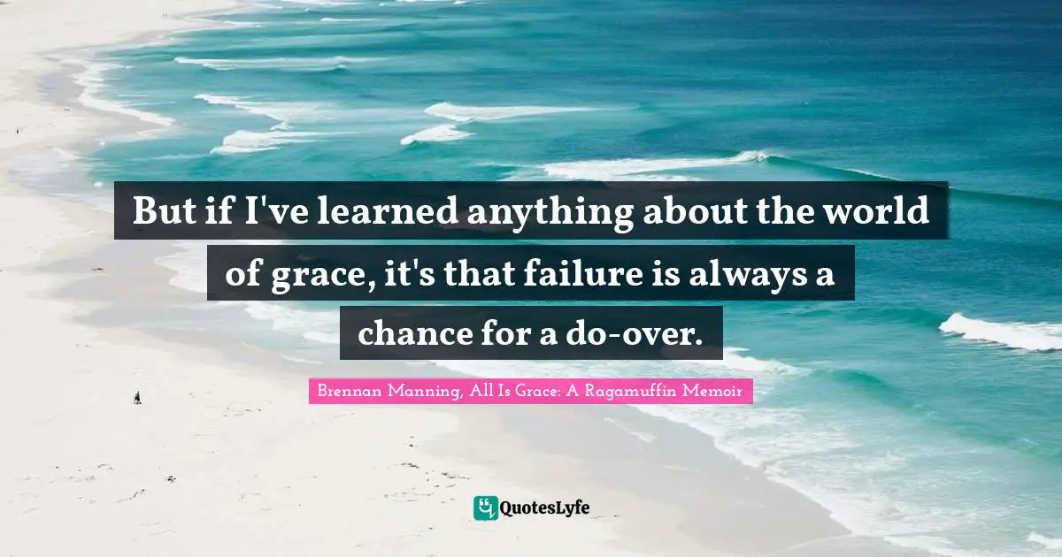 But if I've learned anything about the world of grace, it's that failure is always a chance for a do-over.