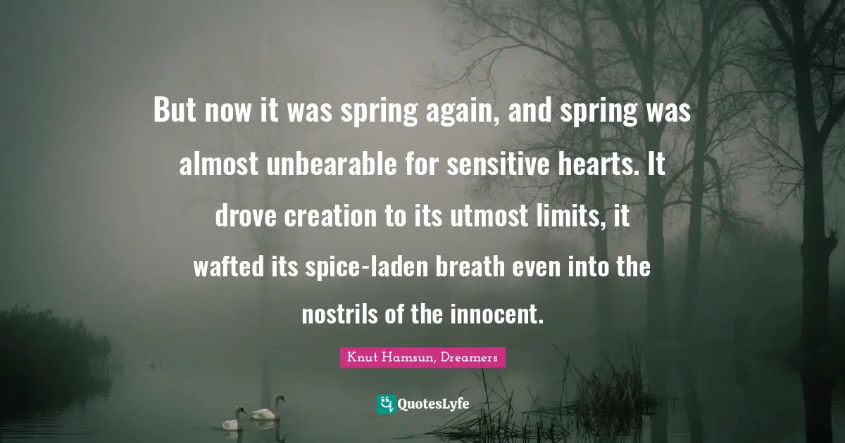 Spring Awakening Quotes: "But now it was spring again, and spring was almost unbearable for sensitive hearts. It drove creation to its utmost limits, it wafted its spice-laden breath even into the nostrils of the innocent."