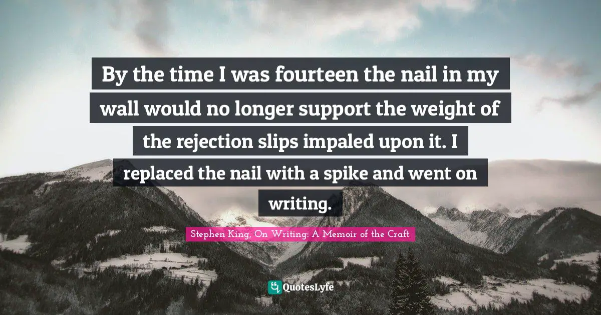By the time I was fourteen the nail in my wall would no longer support the weight of the rejection slips impaled upon it. I replaced the nail with a spike and went on writing.