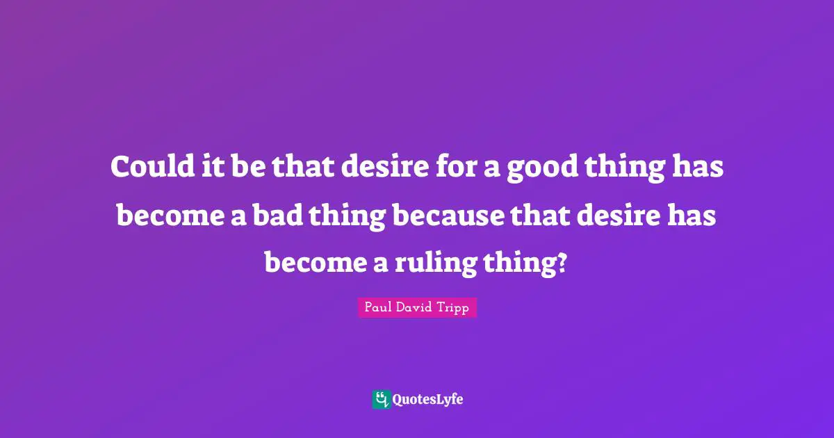 Could it be that desire for a good thing has become a bad thing because that desire has become a ruling thing?