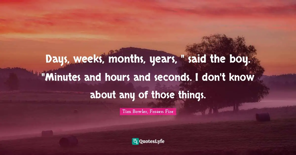 Days, weeks, months, years, " said the boy. "Minutes and hours and seconds. I don't know about any of those things.