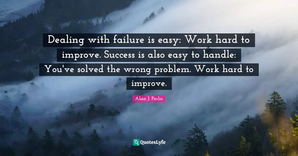 Dealing with failure is easy: Work hard to improve. Success is also easy to handle: You've solved the wrong problem. Work hard to improve.