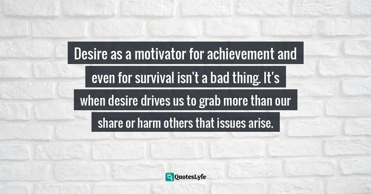 EGO Quotes: "Desire as a motivator for achievement and even for survival isn't a bad thing. It's when desire drives us to grab more than our share or harm others that issues arise."