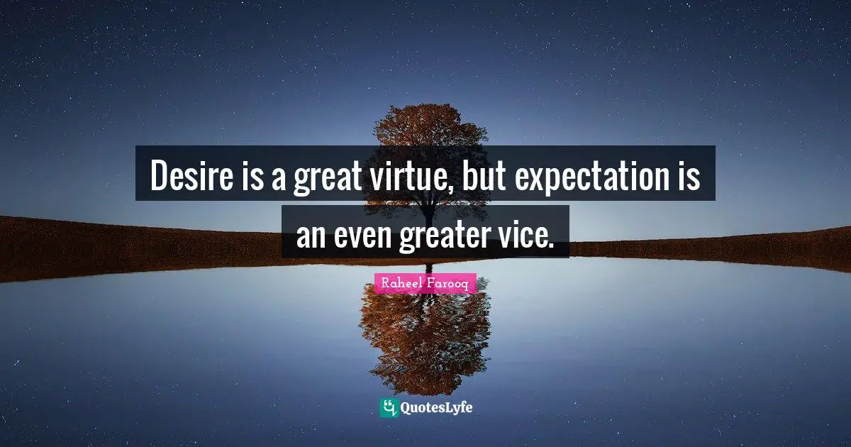 Desire is a great virtue, but expectation is an even greater vice.