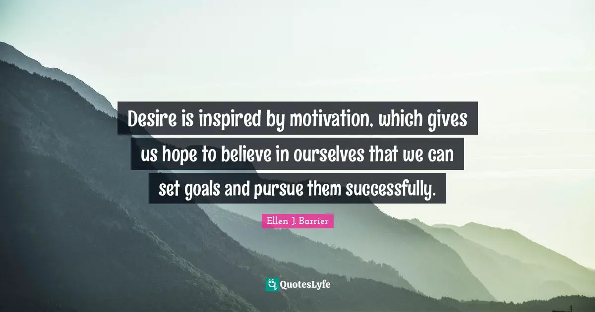 Desire is inspired by motivation, which gives us hope to believe in ourselves that we can set goals and pursue them successfully.