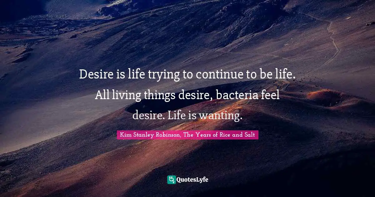 Desire is life trying to continue to be life. All living things desire, bacteria feel desire. Life is wanting.