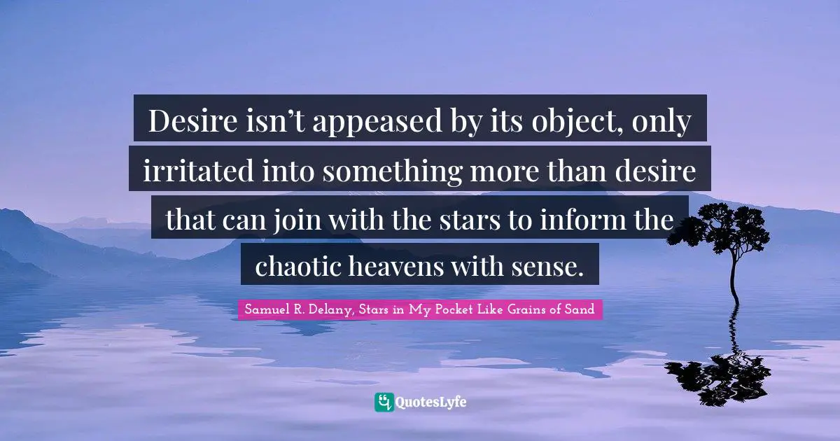 Desire isn’t appeased by its object, only irritated into something more than desire that can join with the stars to inform the chaotic heavens with sense.