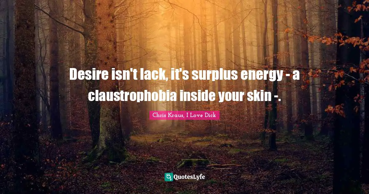 Desire isn't lack, it's surplus energy - a claustrophobia inside your skin -.