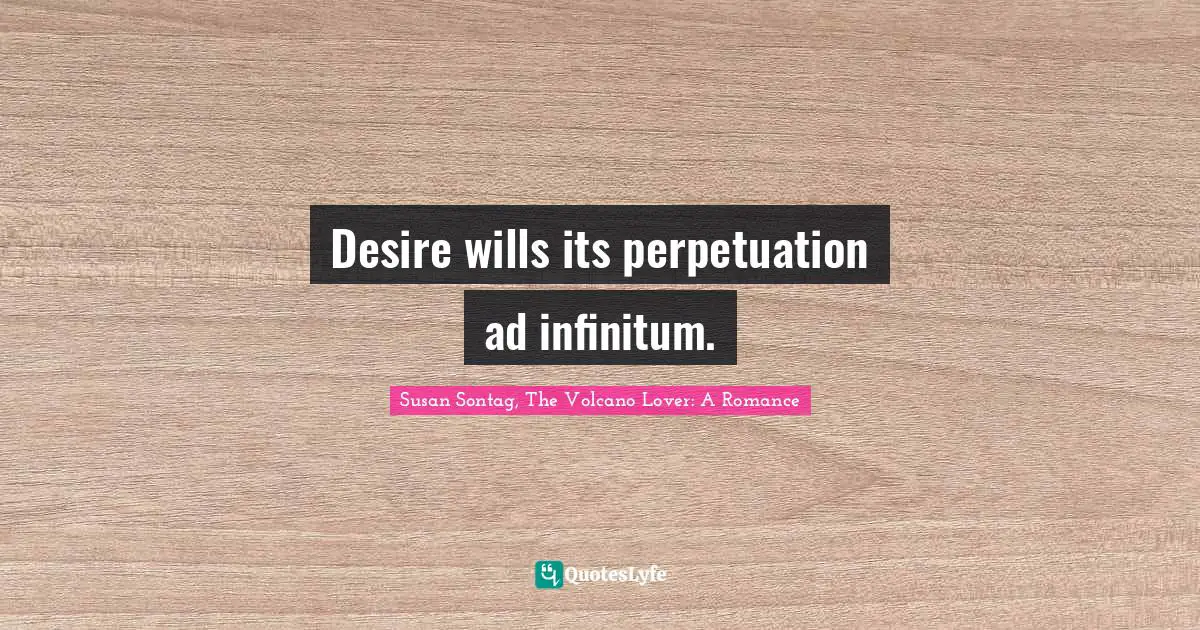 Desire wills its perpetuation ad infinitum.