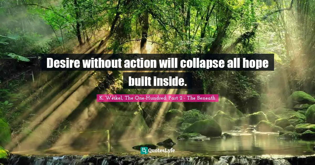 Desire without action will collapse all hope built inside.