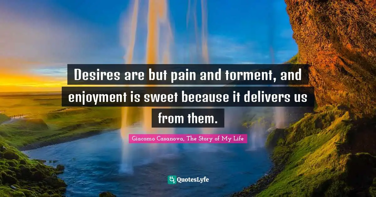 Desires are but pain and torment, and enjoyment is sweet because it delivers us from them.