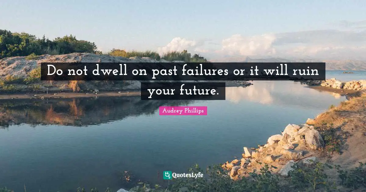 Do not dwell on past failures or it will ruin your future.