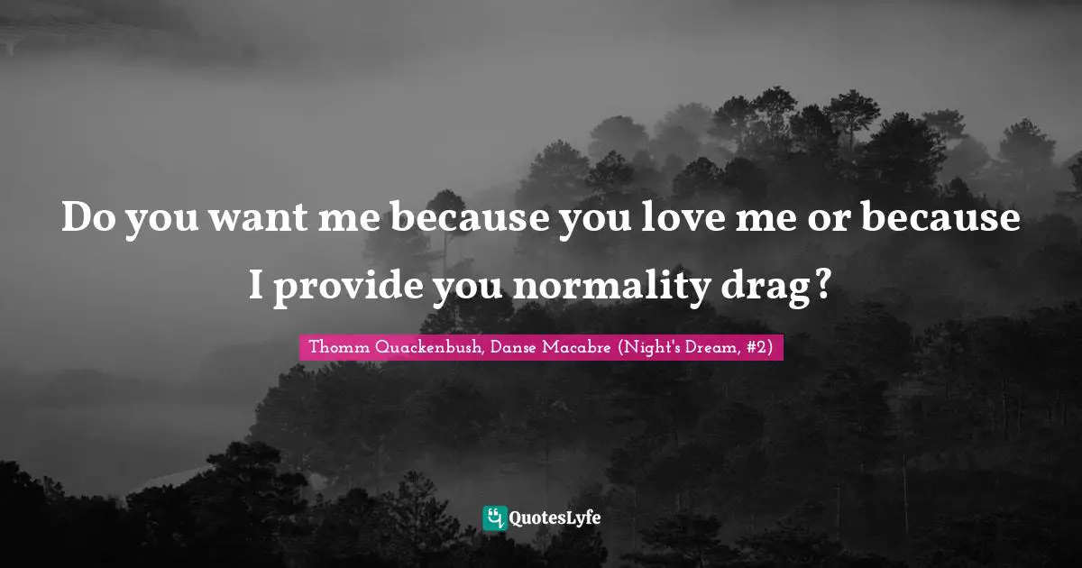 Do you want me because you love me or because I provide you normality drag?