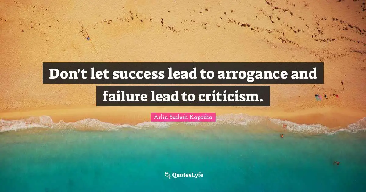 Don't let success lead to arrogance and failure lead to criticism.