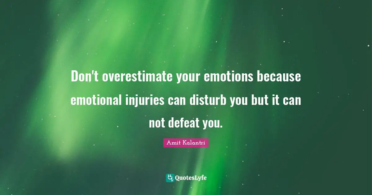 Don't overestimate your emotions because emotional injuries can disturb you but it can not defeat you.