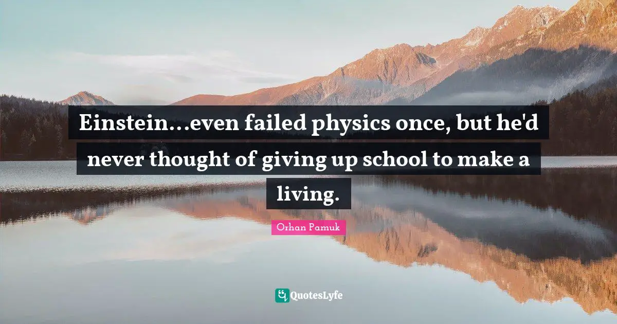 Einstein...even failed physics once, but he'd never thought of giving up school to make a living.