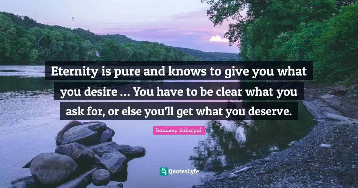 Sandeep Sahajpal Quotes: "Eternity is pure and knows to give you what you desire … You have to be clear what you ask for, or else you’ll get what you deserve."