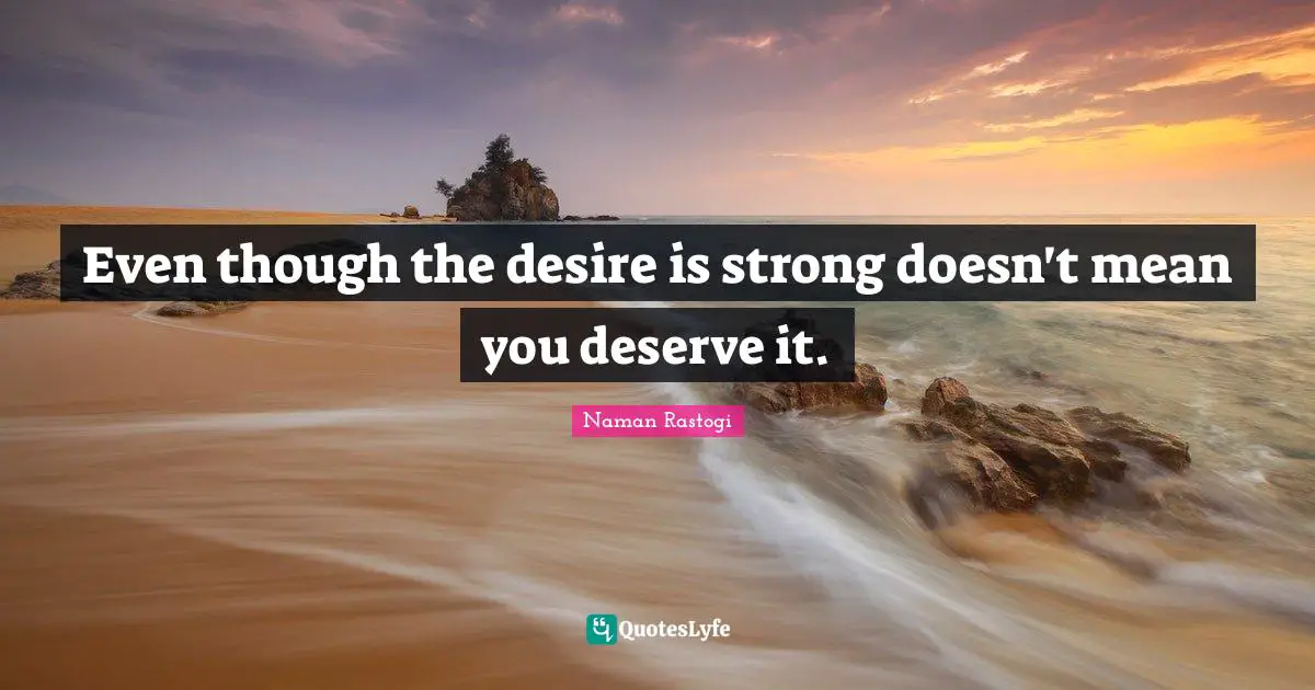 Even though the desire is strong doesn't mean you deserve it.