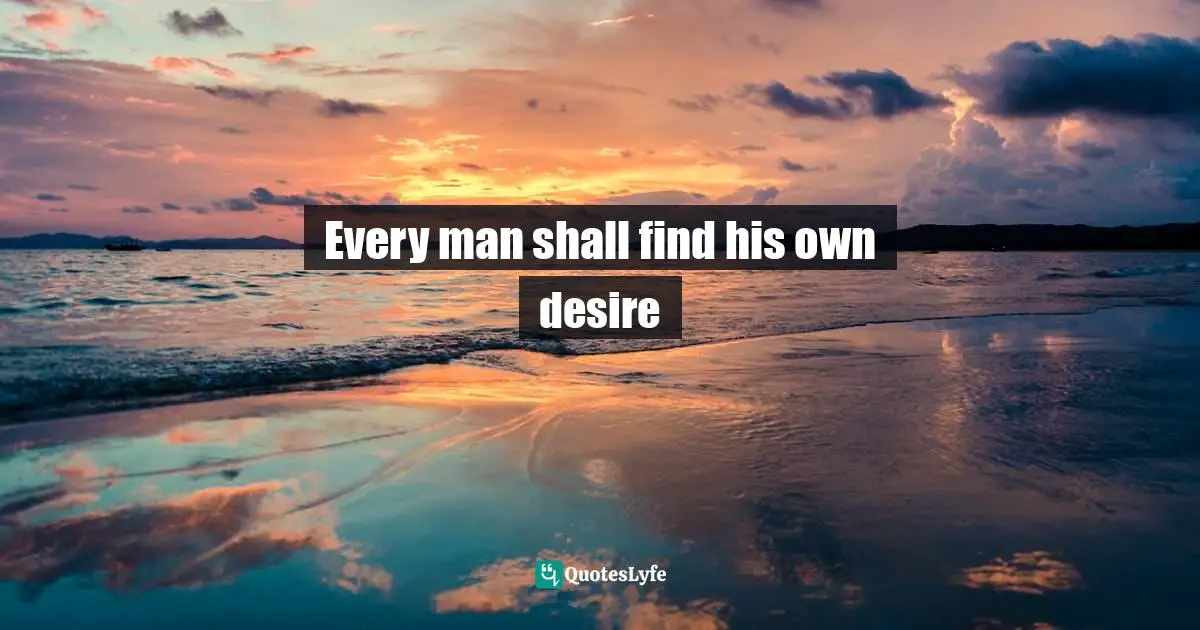 Every man shall find his own desire