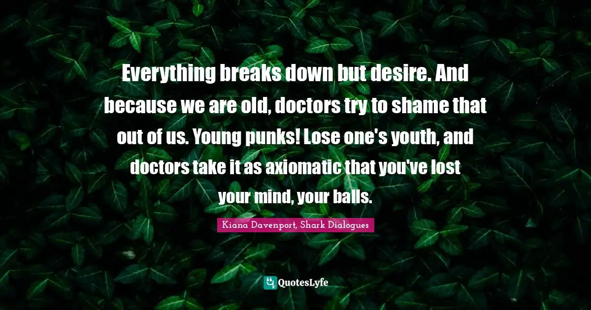 Everything breaks down but desire. And because we are old, doctors try to shame that out of us. Young punks! Lose one's youth, and doctors take it as axiomatic that you've lost your mind, your balls.