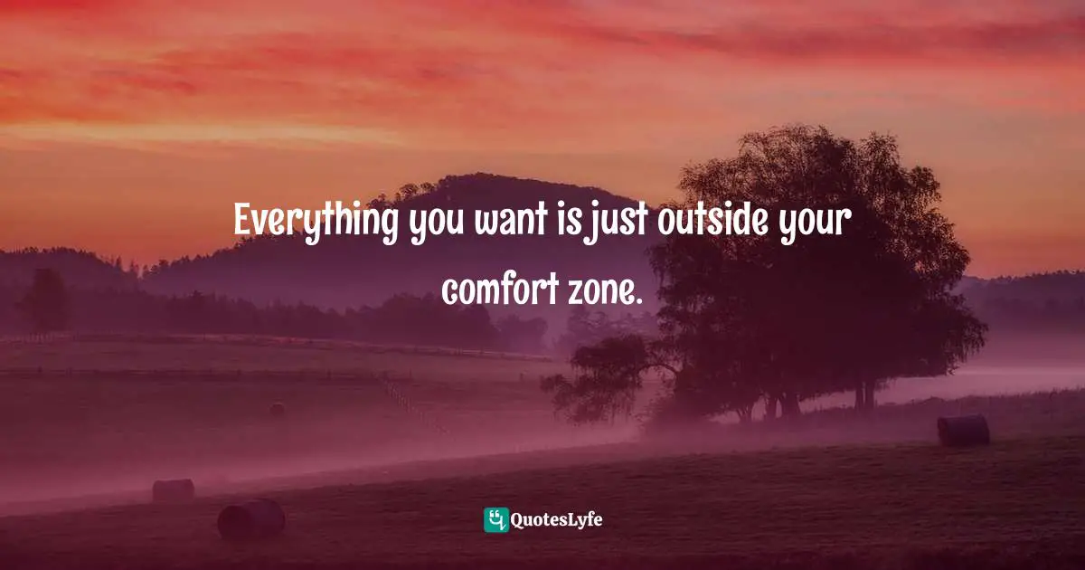 Everything you want is just outside your comfort zone.