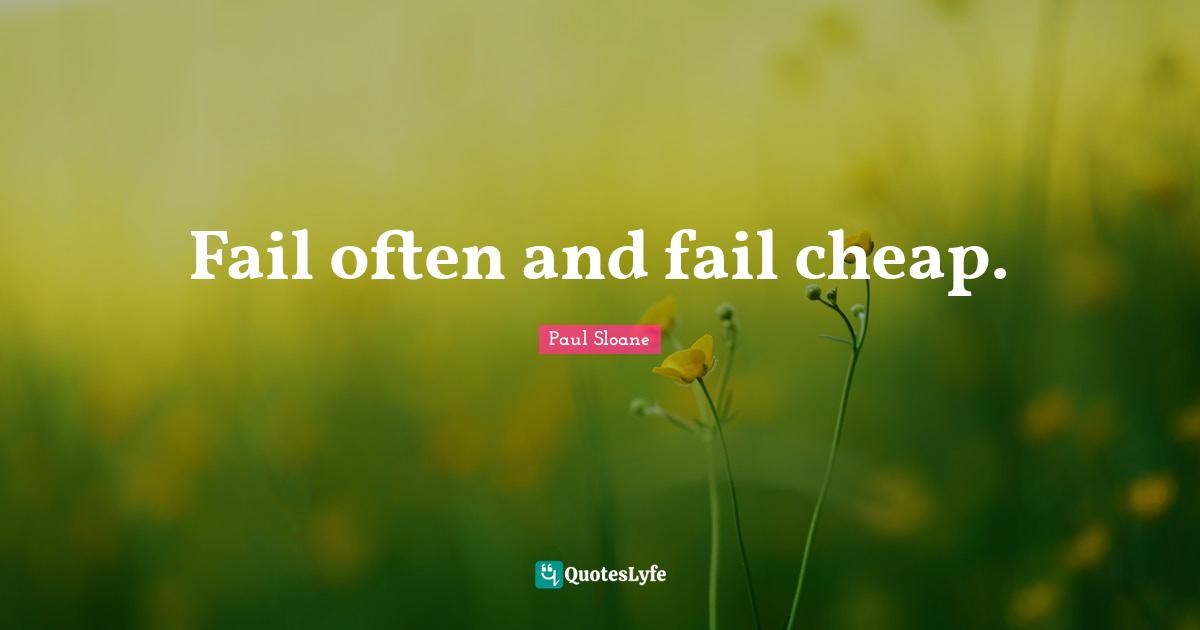 Fail often and fail cheap.