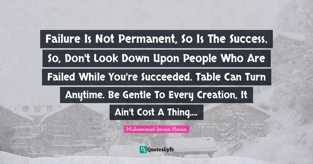 Muhammad Imran Hasan Quotes: Failure Is Not Permanent, So Is The Success. So, Don't Look Down Upon People Who Are Failed While You're Succeeded. Table Can Turn Anytime. Be Gentle To Every Creation, It Ain't Cost A Thing....