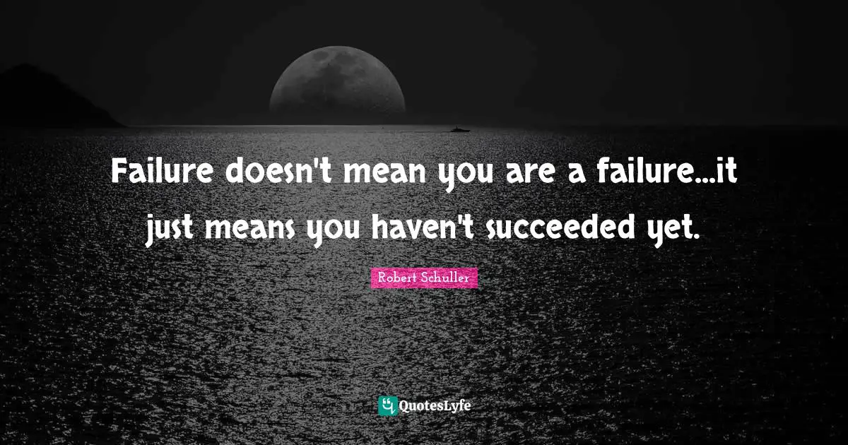 Failure doesn't mean you are a failure...it just means you haven't succeeded yet.