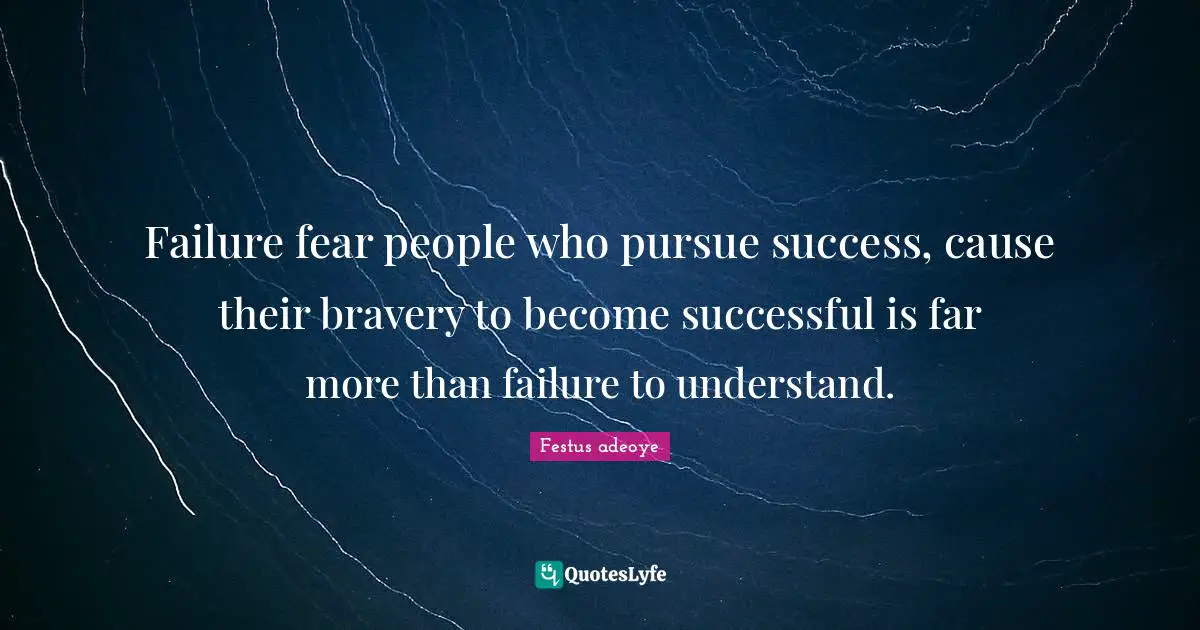 Failure fear people who pursue success, cause their bravery to become successful is far more than failure to understand.