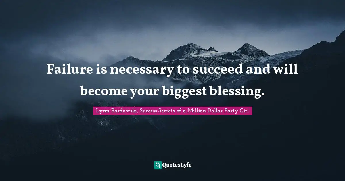 Failure is necessary to succeed and will become your biggest blessing.