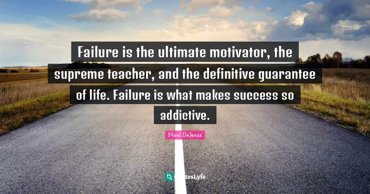 Failure is the ultimate motivator, the supreme teacher, and the definitive guarantee of life. Failure is what makes success so addictive.