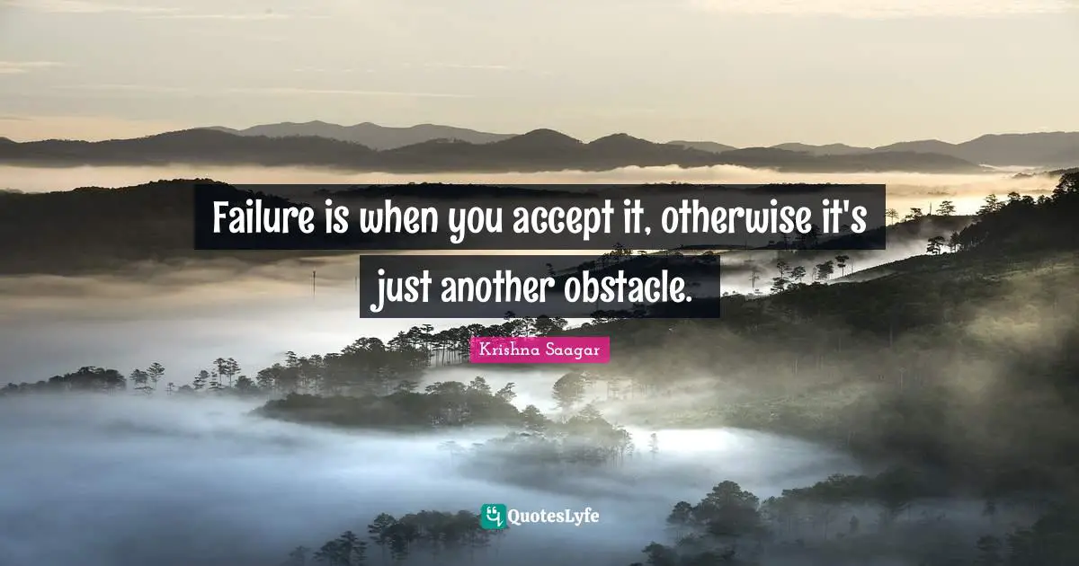 Failure is when you accept it, otherwise it's just another obstacle.