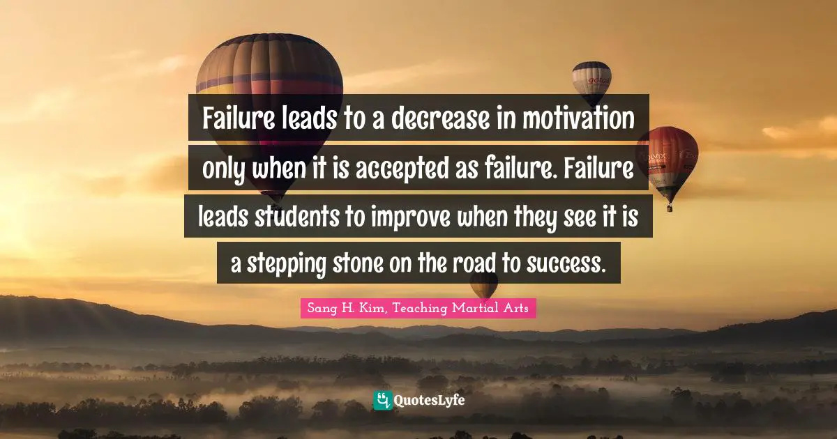 Failure leads to a decrease in motivation only when it is accepted as failure. Failure leads students to improve when they see it is a stepping stone on the road to success.