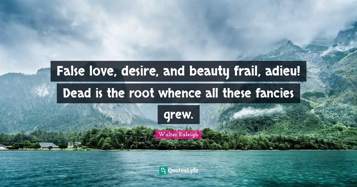 False love, desire, and beauty frail, adieu! Dead is the root whence all these fancies grew.