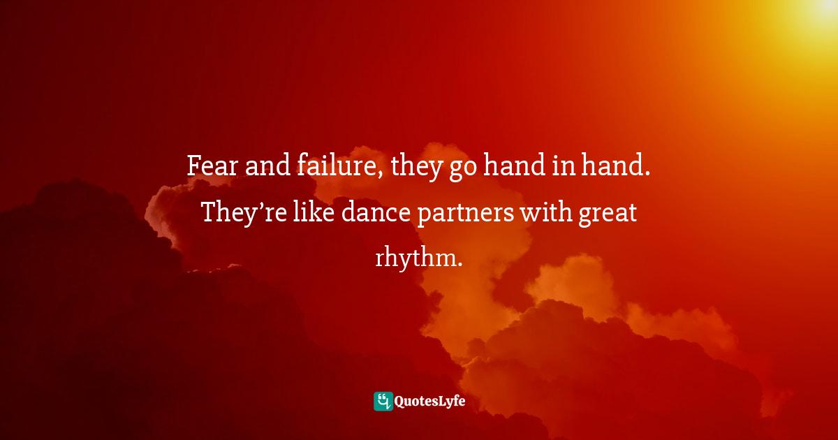 Fear and failure, they go hand in hand. They’re like dance partners with great rhythm.