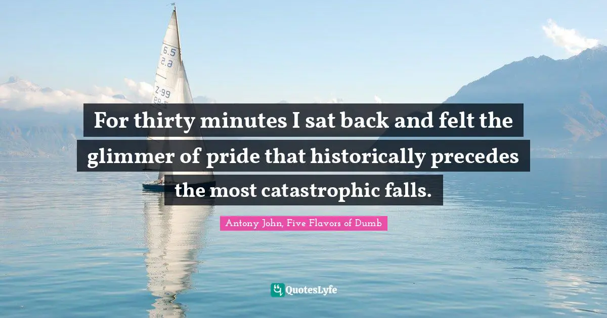 For thirty minutes I sat back and felt the glimmer of pride that historically precedes the most catastrophic falls.