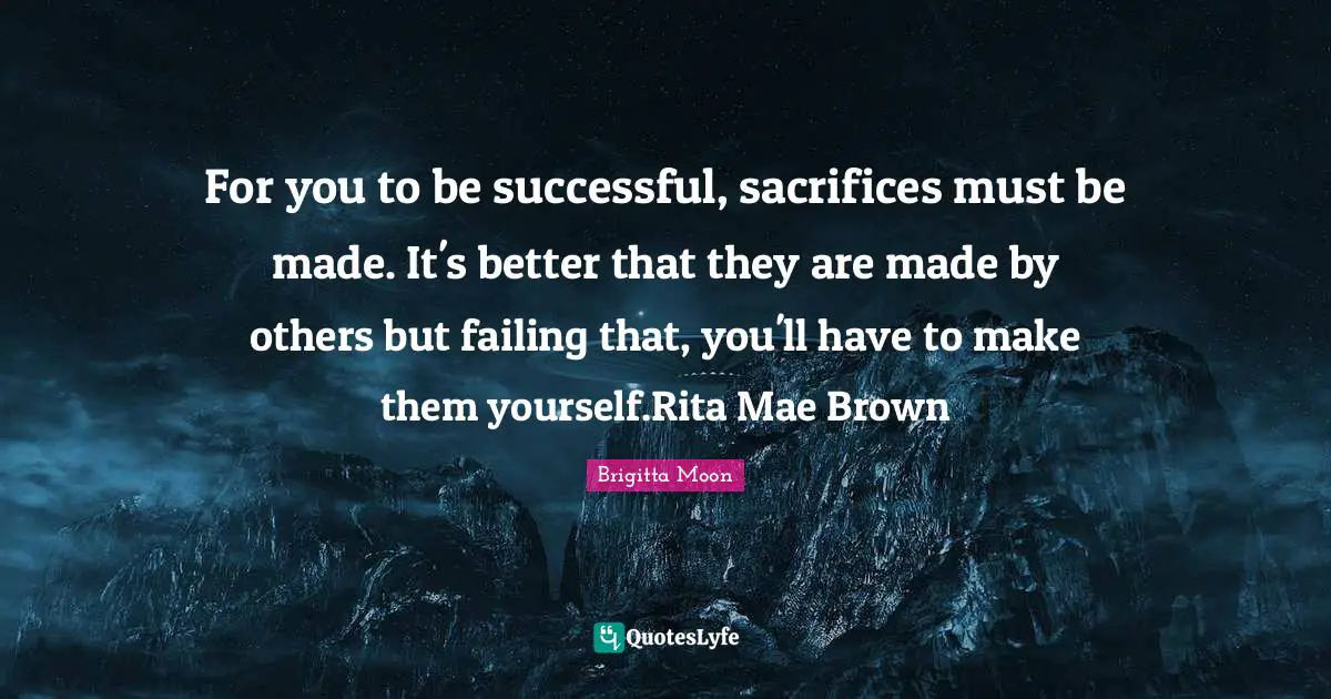 For you to be successful, sacrifices must be made. It's better that they are made by others but failing that, you'll have to make them yourself.Rita Mae Brown