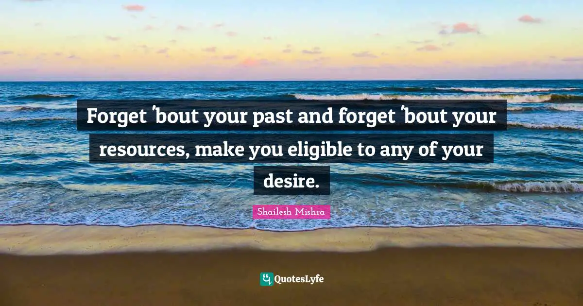 Forget 'bout your past and forget 'bout your resources, make you eligible to any of your desire.