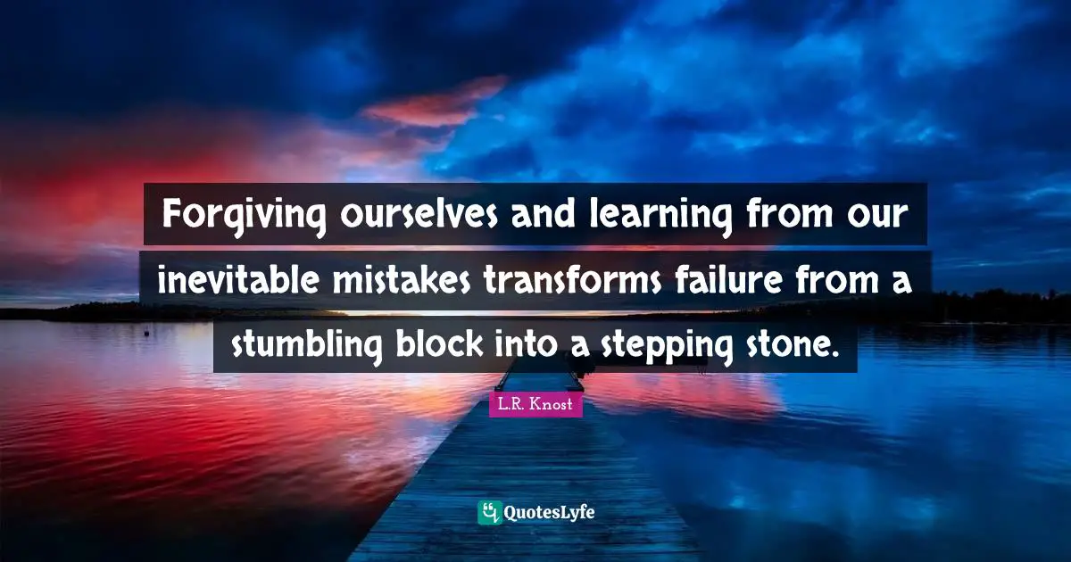 Forgiving ourselves and learning from our inevitable mistakes transforms failure from a stumbling block into a stepping stone.