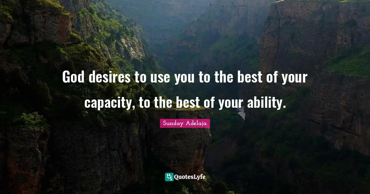 God desires to use you to the best of your capacity, to the best of your ability.